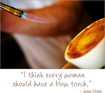 flan - I think every woman should have a blow torch. Julia Child