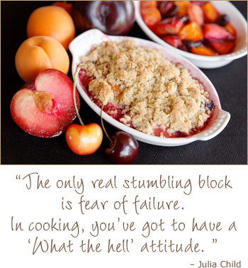 Fruit crisp - The only real stumbling block is fear of failure. In cooking you've got to have a 'what the hell' attitude. Julia Child